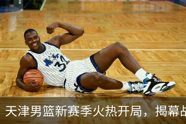 天津男篮新赛季火热开局，揭幕战对抗广州龙狮！